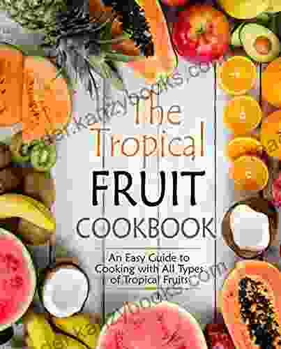 The Tropical Fruit Cookbook: An Easy Guide To Cooking With All Types Of Tropical Fruit