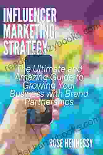 Influencer Marketing Strategy: THE ULTIMATE AND AMAZING GUIDE TO GROWING YOUR BUSINESS WITH BRAND PARTNERSHIPS