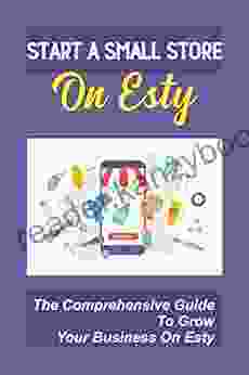 Start A Small Store On Esty: The Comprehensive Guide To Grow Your Business On Esty: Make Money On Etsy 2024