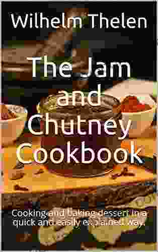 The Jam And Chutney Cookbook: Cooking And Baking Dessert In A Quick And Easily Explained Way