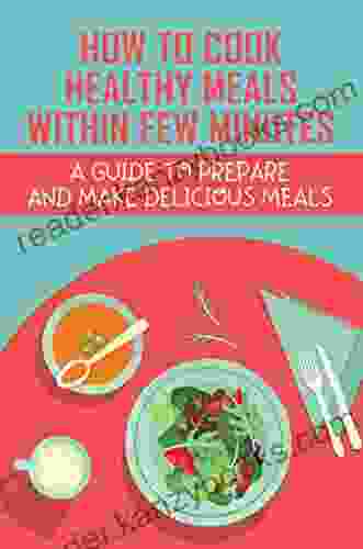 How To Cook Healthy Meals Within Few Minutes: A Guide To Prepare And Make Delicious Meals