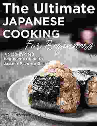 The Ultimate Japanese Cooking For Beginners A Step By Step Beginner S Guide To Japan S Favorite Dishes