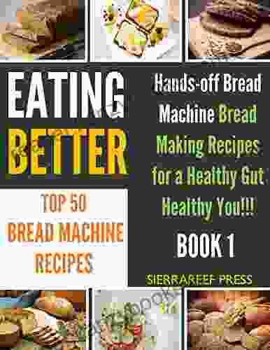 EATING BETTER: Top 50 Hands Off Homemade Bread Machine Bread Making Recipes For A Healthy Gut Healthy You (cooking Basics Cooking Reference Kitchen Items Bread Made Easy Bread For Beginners)