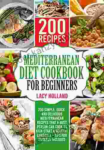 Mediterranean Diet Cookbook for Beginners: 200 Simple Quick and Delicious Mediterranean Recipes That a Busy Person Can Cook to Kick Start A Healthy Lifestyle Tips for Success Included