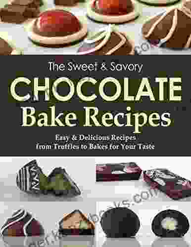 The Sweet Savory Chocolate Bake Recipes Easy Delicious Recipes From Truffles To Bakes For Your Taste: Chocolate Is A Magical Ingredient