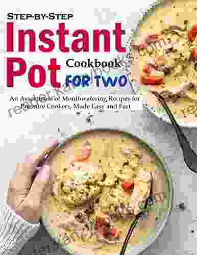 Step By Step Instant Pot Cookbook For Two: An Assortment Of Mouthwatering Recipes For Pressure Cookers Made Easy And Fast