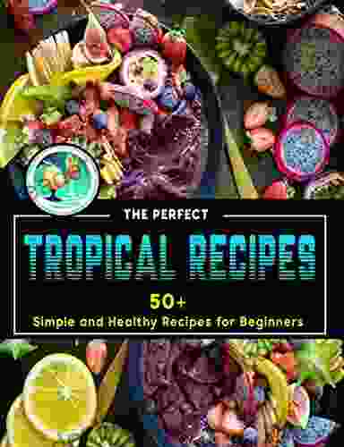 The Perfect Tropical Recipes: 50+ Simple And Healthy Recipes For Beginners