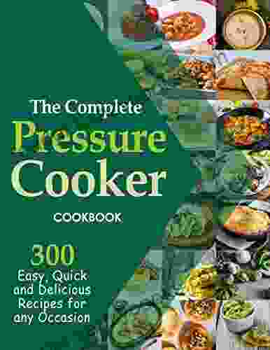 The Complete Pressure Cooker Cookbook 300 Easy Quick And Delicious Recipes For Any Occasion