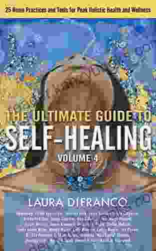 The Ultimate Guide To Self Healing: 25 Home Practices And Tools For Peak Holistic Health And Wellness Volume 4