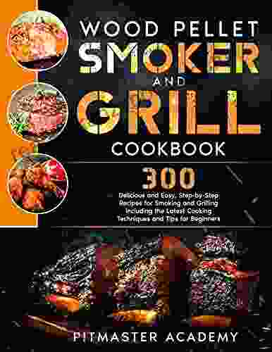 Wood Pellet Smoker And Grill Cookbook: The Best 300 Delicious And Easy Step By Step Recipes For Smoking And Grilling Including The Latest Cooking Techniques And Tips For Beginners