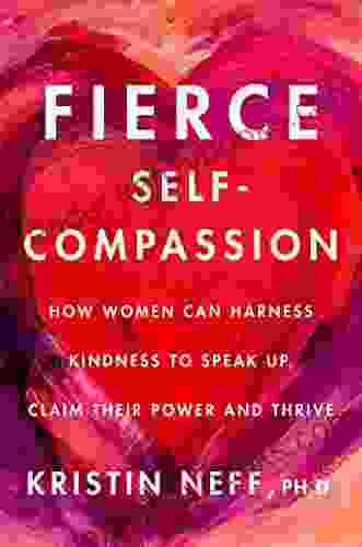 Fierce Self Compassion: How Women Can Harness Kindness To Speak Up Claim Their Power And Thrive