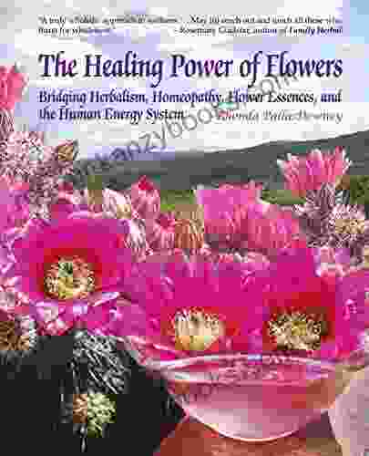 The Healing Power Of Flowers: Bridging Herbalism Homeopathy Flower Essences And The Human Energy System