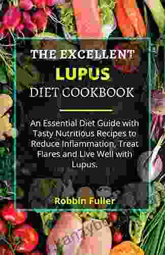 THE EXCELLENT LUPUS DIET COOKBOOK: An Essential Diet Guide With Tasty Nutritious Recipes To Reduce Inflammation Treat Flares And Live Well With Lupus