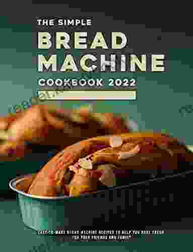 The Simple Bread Machine Cookbook 2024: Easy To Make Bread Machine Recipes To Help You Bake Fresh For Your Friends And Family