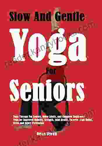 Slow And Gentle Yoga For Seniors: Yoga Therapy For Seniors Older Adults And Complete Beginners Yoga For Improved Mobility Strength Joint Health Balance Pain Relief Stress And Injury Prevention