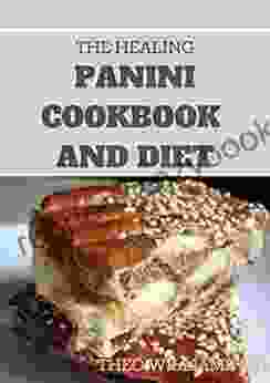 THE HEALING PANINI COOKBOOK AND DIET: Easy To Make Panini Recipes In An Easy To Understand Panini Cookbook