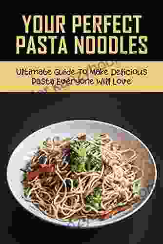 Your Perfect Pasta Noodles: Ultimate Guide To Make Delicious Pasta Everyone Will Love: Pasta Recipes For Lunch And Dinner