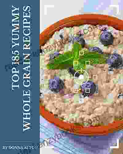 Top 185 Yummy Whole Grain Recipes: Yummy Whole Grain Cookbook Where Passion For Cooking Begins